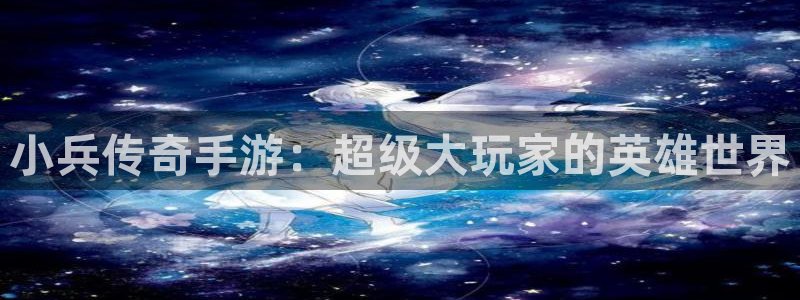 V8娱乐官网：小兵传奇手游：超级大玩家的英雄世界