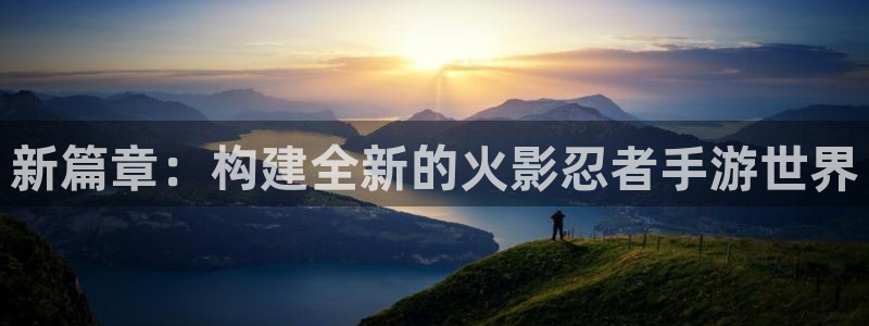 V8娱乐平台：新篇章：构建全新的火影忍者手游世界