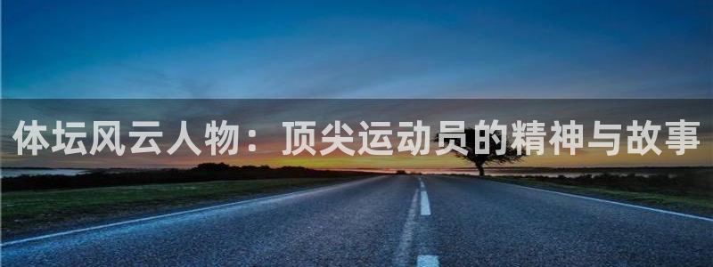 谈球吧：体坛风云人物：顶尖运动员的精神与故事